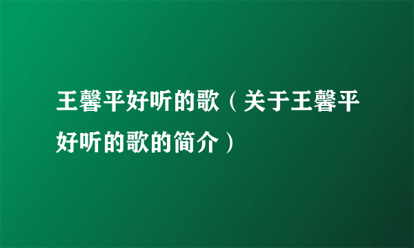 王馨平好听的歌（关于王馨平好听的歌的简介）