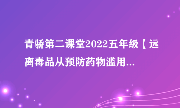 青骄第二课堂2022五年级【远离毒品从预防药物滥用开始】课程答案