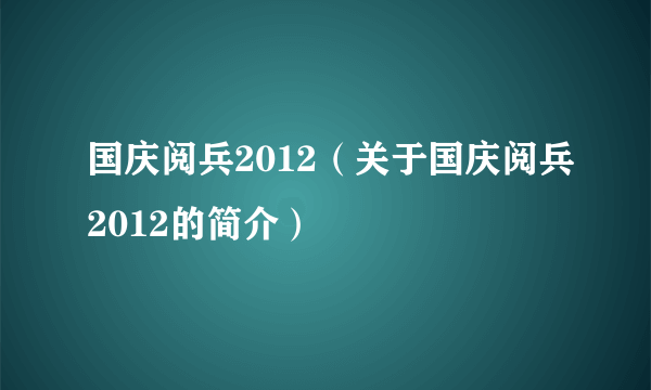 国庆阅兵2012（关于国庆阅兵2012的简介）