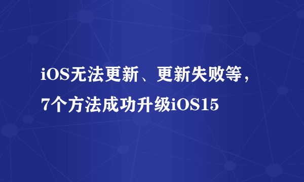 iOS无法更新、更新失败等，7个方法成功升级iOS15