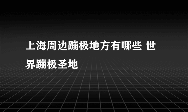 上海周边蹦极地方有哪些 世界蹦极圣地