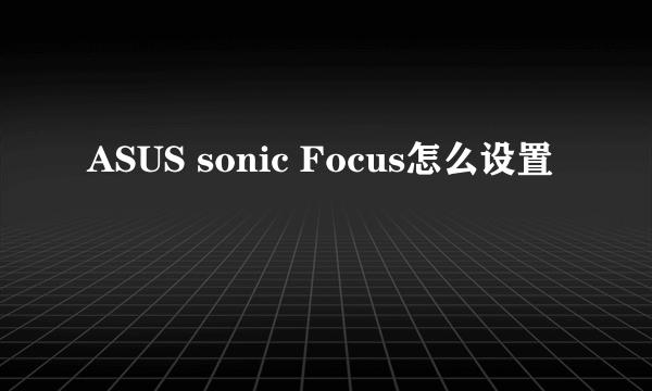 ASUS sonic Focus怎么设置