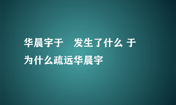 华晨宇于湉发生了什么 于湉为什么疏远华晨宇