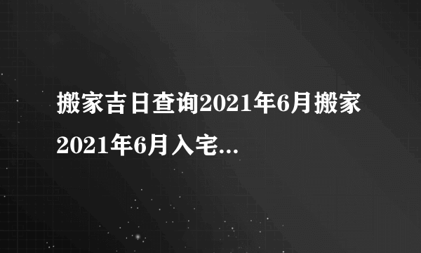 搬家吉日查询2021年6月搬家 2021年6月入宅最旺日子