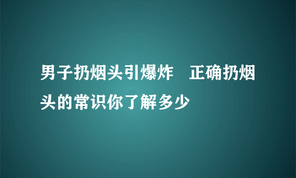 男子扔烟头引爆炸   正确扔烟头的常识你了解多少