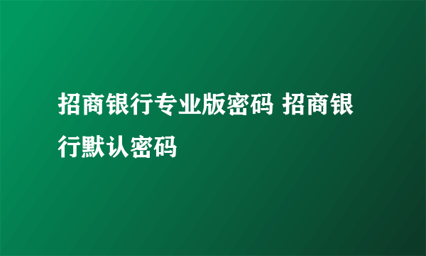 招商银行专业版密码 招商银行默认密码