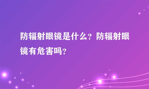 防辐射眼镜是什么？防辐射眼镜有危害吗？