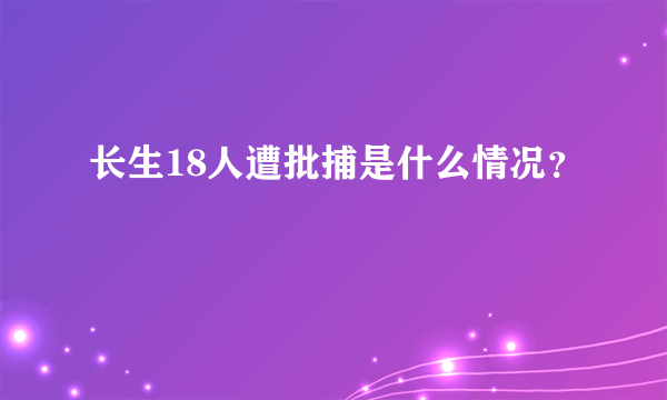 长生18人遭批捕是什么情况？