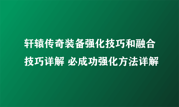 轩辕传奇装备强化技巧和融合技巧详解 必成功强化方法详解