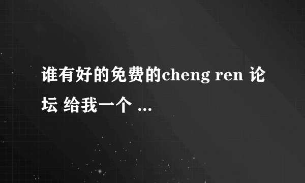 谁有好的免费的cheng ren 论坛 给我一个 发到我 特别好的 给高分