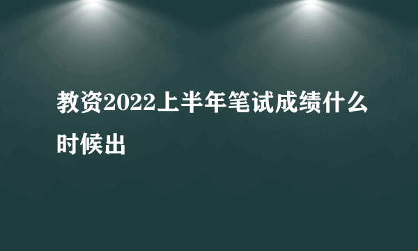 教资2022上半年笔试成绩什么时候出