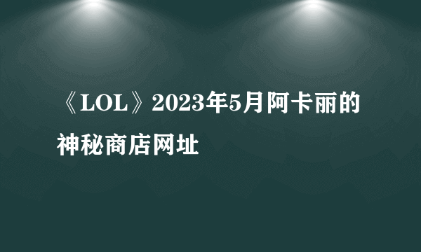 《LOL》2023年5月阿卡丽的神秘商店网址