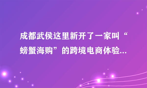 成都武侯这里新开了一家叫“螃蟹海购”的跨境电商体验店，有没有人在那里买到东西？质量怎么样？