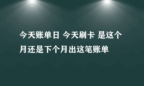 今天账单日 今天刷卡 是这个月还是下个月出这笔账单