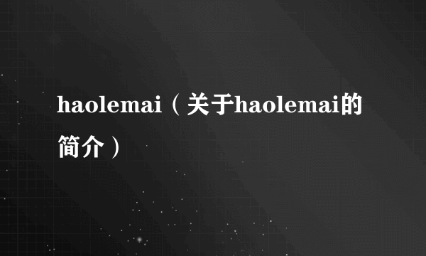 haolemai（关于haolemai的简介）