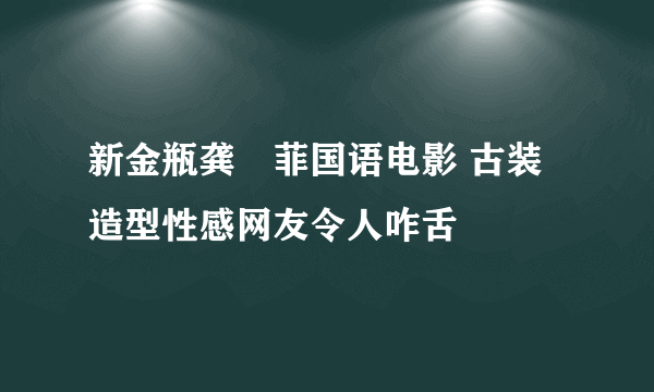 新金瓶龚玥菲国语电影 古装造型性感网友令人咋舌