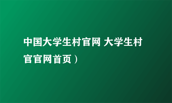 中国大学生村官网 大学生村官官网首页）