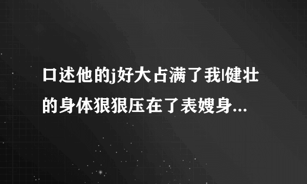 口述他的j好大占满了我|健壮的身体狠狠压在了表嫂身上-情感口述