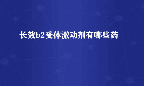 长效b2受体激动剂有哪些药