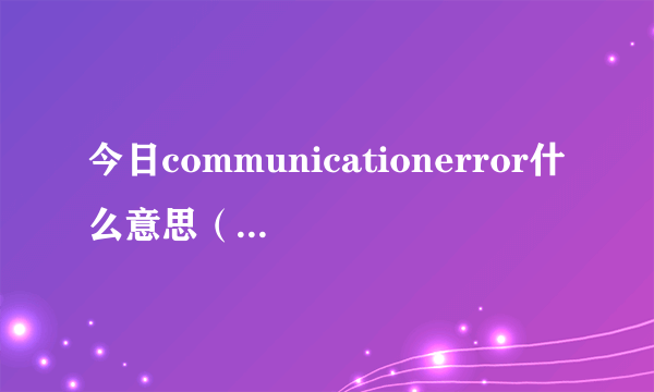 今日communicationerror什么意思（communicationerror）