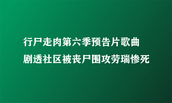 行尸走肉第六季预告片歌曲   剧透社区被丧尸围攻劳瑞惨死