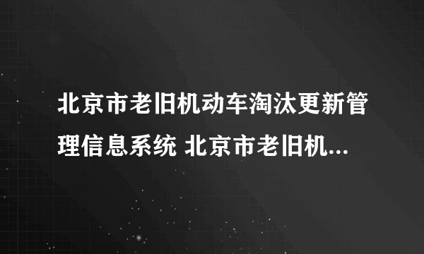 北京市老旧机动车淘汰更新管理信息系统 北京市老旧机动车淘汰更新管理信息系统怎么样）