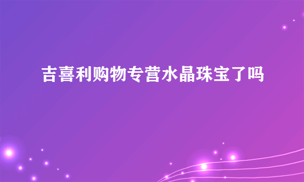 吉喜利购物专营水晶珠宝了吗