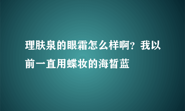 理肤泉的眼霜怎么样啊？我以前一直用蝶妆的海皙蓝