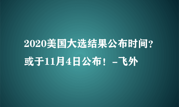 2020美国大选结果公布时间？或于11月4日公布！-飞外