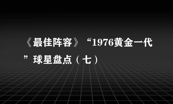 《最佳阵容》“1976黄金一代”球星盘点（七）