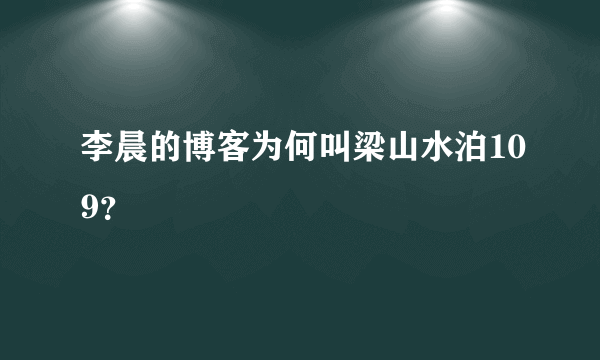 李晨的博客为何叫梁山水泊109？