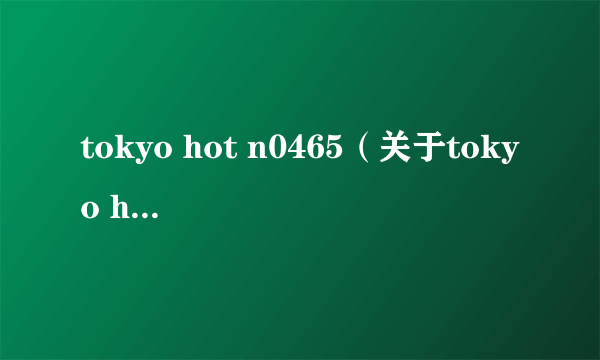 tokyo hot n0465（关于tokyo hot n0465的简介）