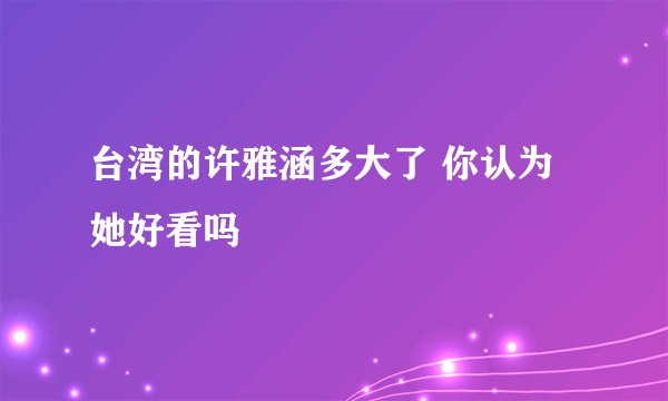 台湾的许雅涵多大了 你认为她好看吗