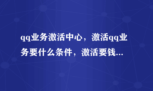 qq业务激活中心，激活qq业务要什么条件，激活要钱吗？如题 谢谢了