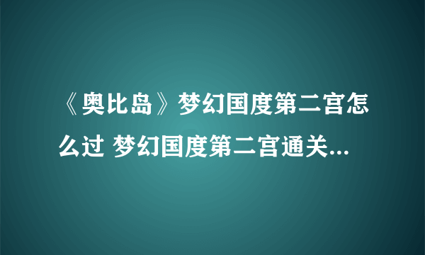 《奥比岛》梦幻国度第二宫怎么过 梦幻国度第二宫通关教学 奥比岛梦幻国度第2宫攻略