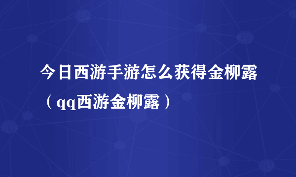 今日西游手游怎么获得金柳露（qq西游金柳露）