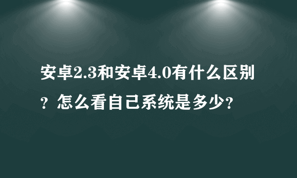 安卓2.3和安卓4.0有什么区别？怎么看自己系统是多少？