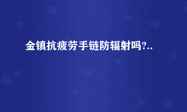 金镇抗疲劳手链防辐射吗?..