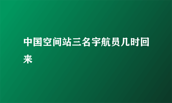 中国空间站三名宇航员几时回来