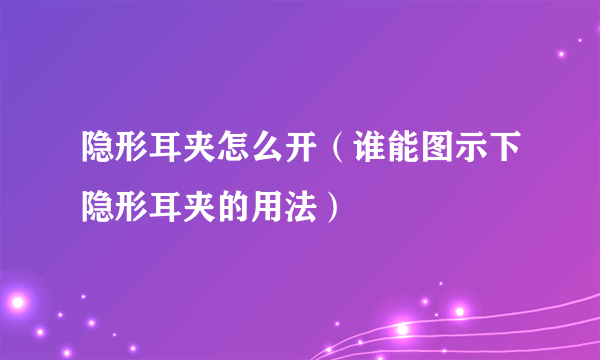 隐形耳夹怎么开（谁能图示下隐形耳夹的用法）