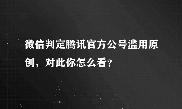 微信判定腾讯官方公号滥用原创，对此你怎么看？