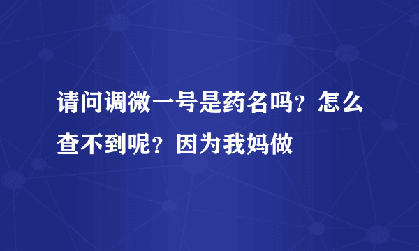 请问调微一号是药名吗？怎么查不到呢？因为我妈做