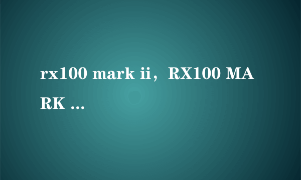 rx100 mark ii，RX100 MARK II发布RX100一代会降价吗