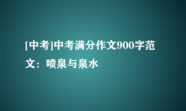 [中考]中考满分作文900字范文：喷泉与泉水