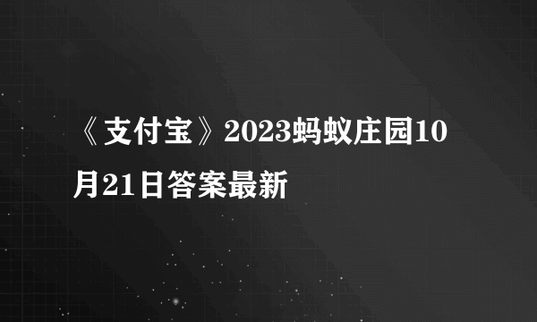 《支付宝》2023蚂蚁庄园10月21日答案最新