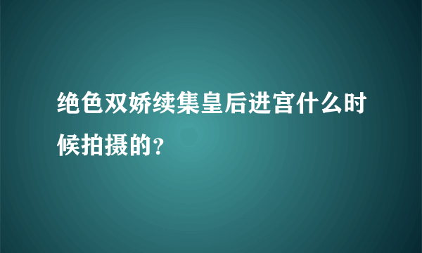 绝色双娇续集皇后进宫什么时候拍摄的？