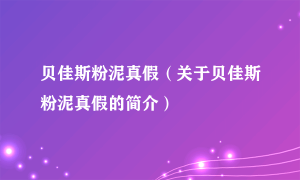 贝佳斯粉泥真假（关于贝佳斯粉泥真假的简介）