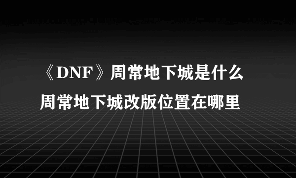 《DNF》周常地下城是什么 周常地下城改版位置在哪里