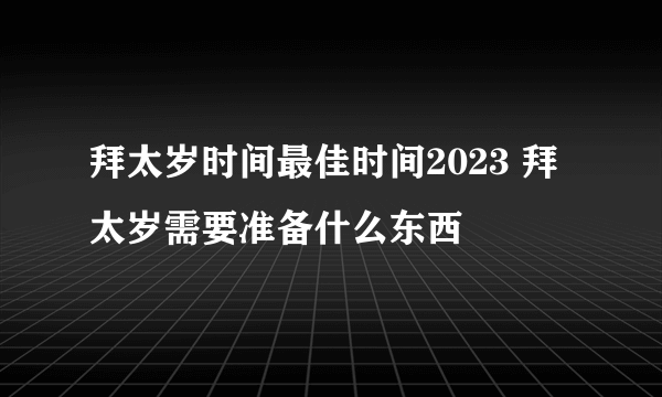 拜太岁时间最佳时间2023 拜太岁需要准备什么东西