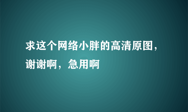 求这个网络小胖的高清原图，谢谢啊，急用啊